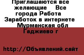 Приглашаются все желающие! - Все города Работа » Заработок в интернете   . Мурманская обл.,Гаджиево г.